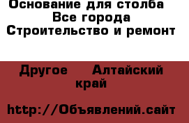 Основание для столба - Все города Строительство и ремонт » Другое   . Алтайский край